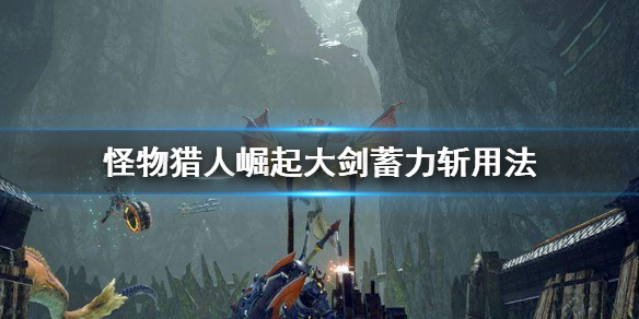 怪物猎人崛起大剑蓄力斩怎么用（怪物猎人崛起 大剑蓄力）