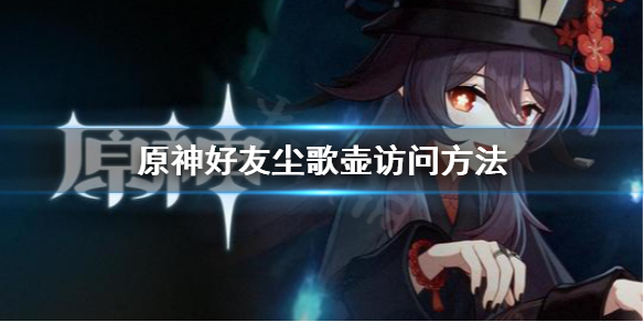 原神怎么访问好友尘歌壶（原神访问好友尘歌壶购买）