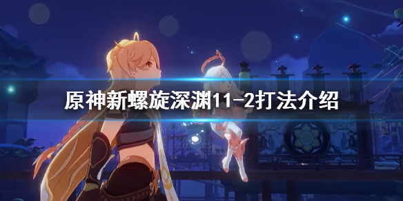 原神新螺旋深渊11-2怎么打（原神螺旋深渊第十层怎么打）
