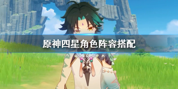 原神四星角色阵容搭配（原神四星角色阵容搭配推荐）
