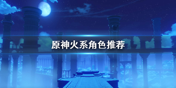 原神火系角色选那些（原神火系角色哪个值得培养）
