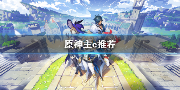 原神主c推荐 原神主c哪些角色比较强