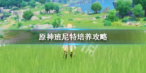 原神班尼特怎么培养 原神班尼特怎么培养队友