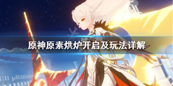 原神原素烘炉怎么开启 原神元素烘炉怎么玩