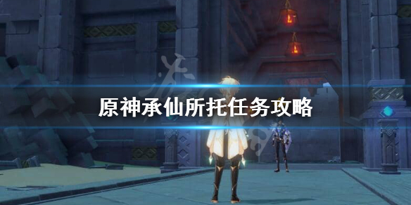 原神承仙所托怎么触发 原神承仙所托怎么过