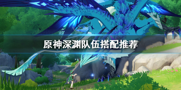 原神深渊队伍怎么搭配（原神深渊队伍搭配推荐最新）