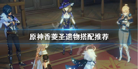 原神香菱圣遗物怎么搭配（原神香菱圣遗物搭配推荐平民）