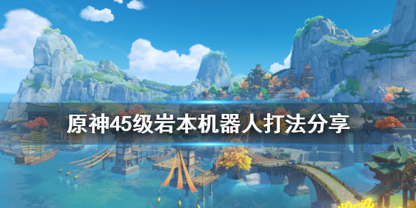 原神45级岩本机器人怎么打 原神岩本40级怎么打