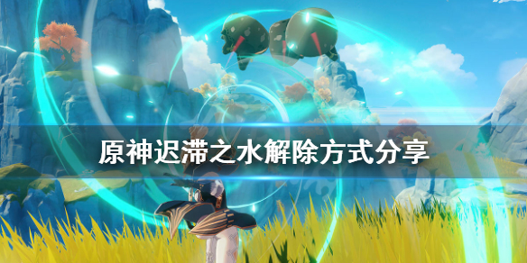 原神迟滞之水怎么解除 原神 迟滞之水怎么解除