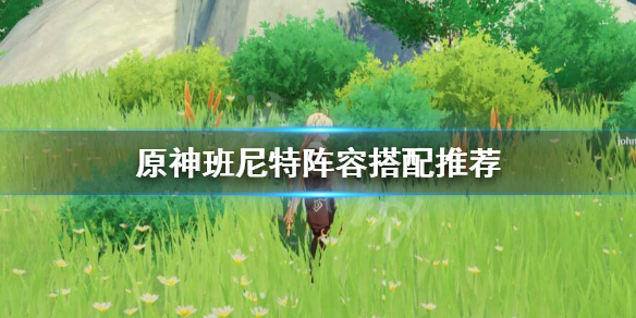 原神班尼特阵容怎么搭配（原神班尼特阵容怎么搭配好）