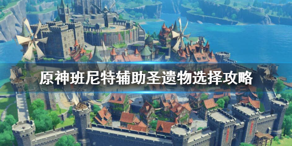 原神班尼特辅助圣遗物怎么搭配 元神班尼特辅助武器圣遗物