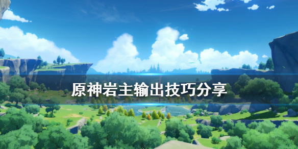 原神岩主怎么打伤害 原神岩主怎么打伤害最高