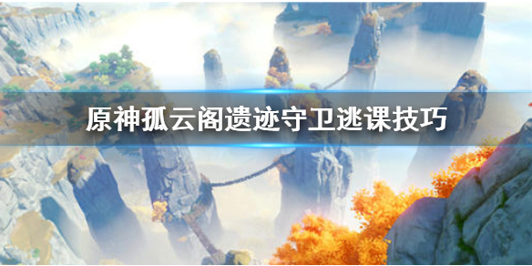 原神孤云阁遗迹守卫怎么躲 原神孤云阁遗迹守卫怎么躲怪