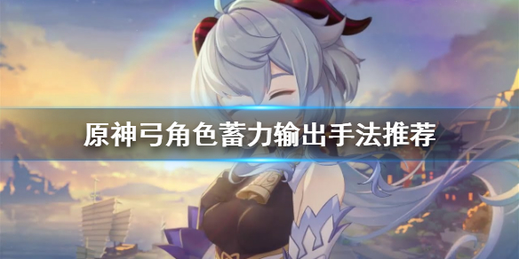 原神弓角色怎么输出 原神弓角色怎么输出最高
