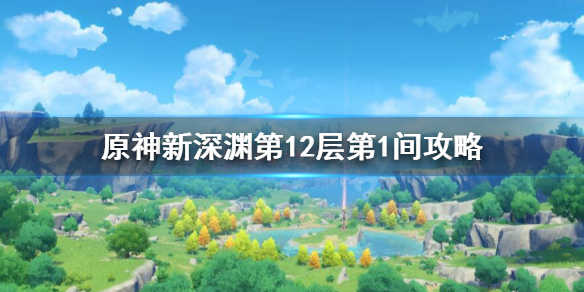原神新深渊12-1怎么过 原神新深渊12-3攻略