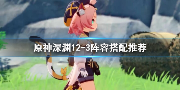 原神深渊12-3怎么过 原神深渊12-2攻略
