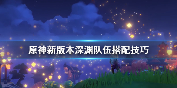 原神新版本深渊队伍搭配技巧（原神深渊最佳阵容）