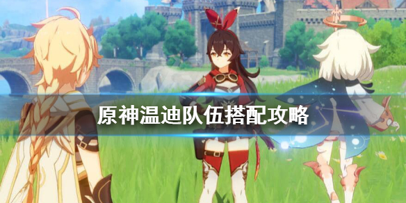 原神温迪队伍怎么配置 原神温迪队伍怎么配置的