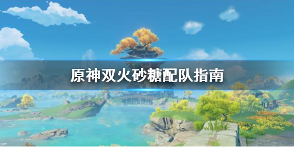 原神双火砂糖怎么配队（原神双火阵容怎么玩）
