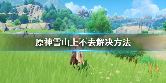 原神雪山为什么上不去 原神雪山顶为什么上不去