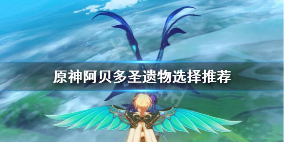 原神阿贝多圣遗物怎么配 原神阿贝多圣遗物怎么搭配