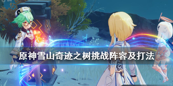 原神雪山奇迹之树挑战阵容及打法（原神雪山奇迹之树怎么打）