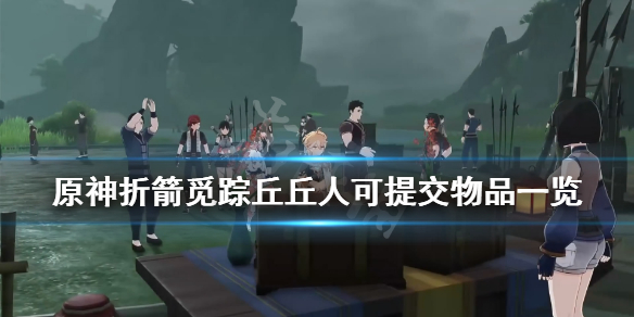原神折箭觅踪丘丘人可提交物品一览（折箭迷踪丘丘人要什么）