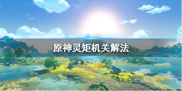 原神灵矩机关怎么解 原神灵矩关怎么过