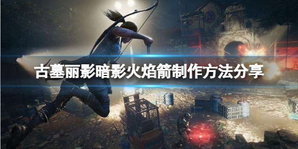 古墓丽影暗影弓箭怎么点火 古墓丽影暗影弓箭怎么爆炸