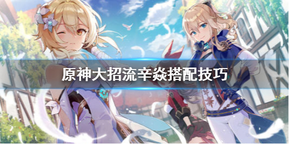 原神大招流辛焱怎么搭配 原神大招流辛焱怎么搭配队友