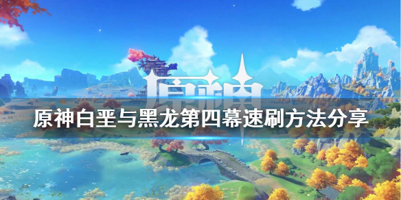 原神白垩与黑龙第四幕怎么速刷 原神白垩与黑龙第四幕怎么速刷的