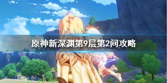 原神新深渊9-2怎么过 原神新深渊九层攻略