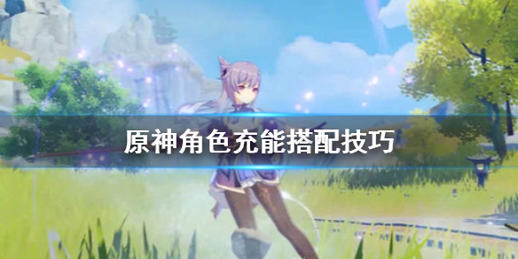 原神角色充能怎么安排 原神充能机制解析