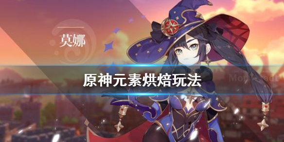 原神元素烘焙怎么玩 原神元素烘焙怎么玩视频