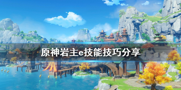原神岩主e技能怎么用 岩主e有什么用
