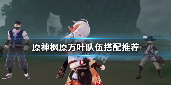 原神万叶队伍怎么搭配（原神万叶队伍怎么搭配阵容）