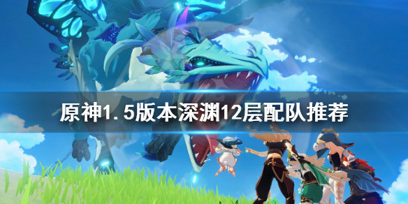 原神1.5版本深渊12层怎么配队（元神1.5深渊12层怎么打）