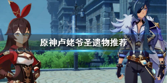 原神卢姥爷用什么圣遗物词条（卢姥爷怎么搭配圣遗物）