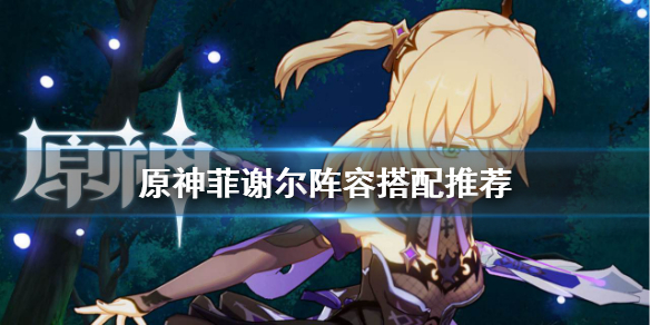 原神菲谢尔阵容怎么搭配（原神菲谢尔阵容搭配攻略）