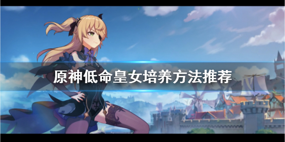 原神低命皇女怎么培养 原神皇女0命