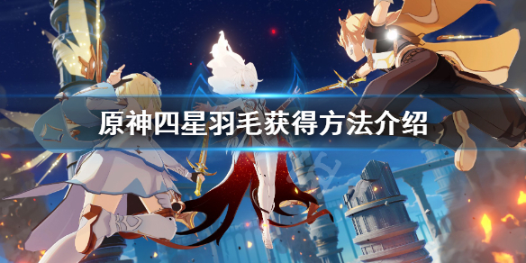 原神四星羽毛怎么获得 原神四星羽毛怎么获得视频