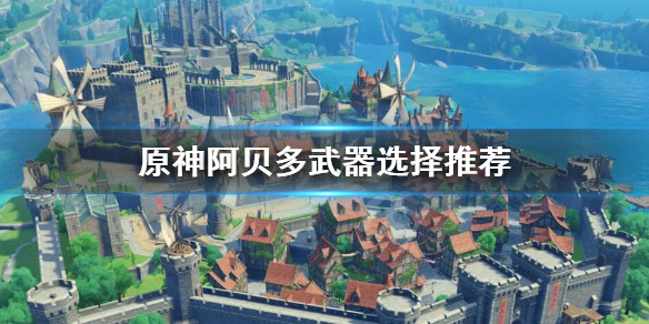 原神阿贝多武器怎么选 元神阿贝多武器