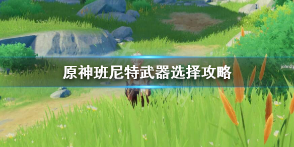原神班尼特用什么武器好 原神班尼特用什么武器比较好