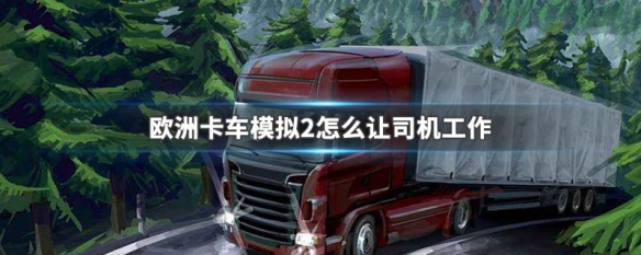 欧洲卡车模拟2怎么让司机工作 欧卡模拟2怎么开轿车