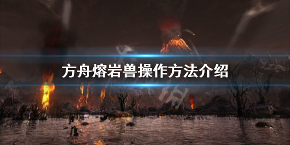 方舟生存进化创世纪熔岩兽怎么操作 方舟创世纪熔岩洞在哪