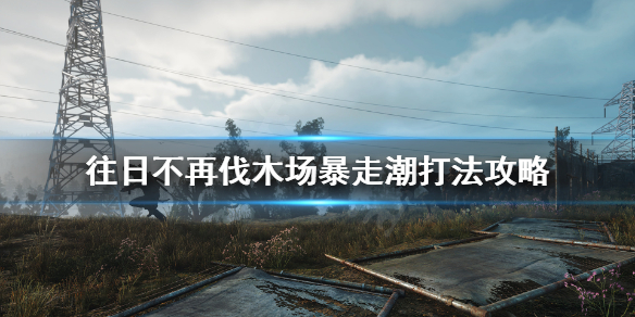 往日不再伐木场暴走潮怎么打（往日不再伐木场宣传片）