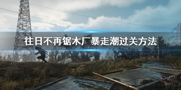 往日不再锯木厂暴走潮怎么打 往日不再锯木厂尸潮怎么打