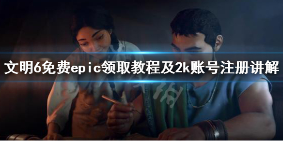 文明6免费epic领取教程及2k账号注册讲解 文明6免费怎么领