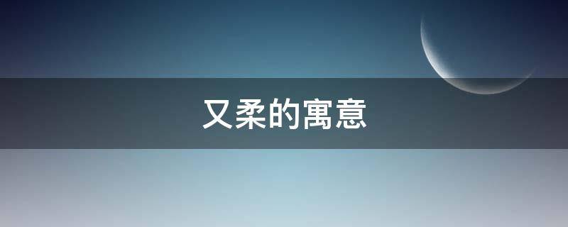 又柔的寓意（柔的寓意和象征）