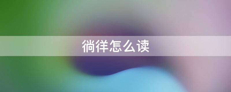 徜徉怎么读（四海徜徉怎么读）